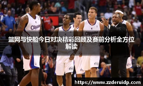 篮网与快船今日对决精彩回顾及赛前分析全方位解读
